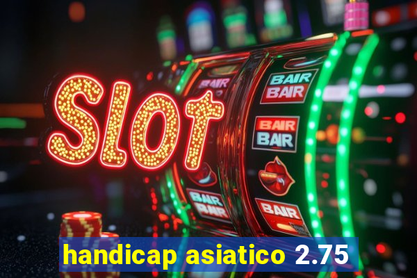 handicap asiatico 2.75